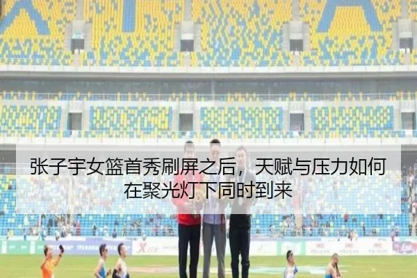 张子宇女篮首秀刷屏之后，天赋与压力如何在聚光灯下同时到来